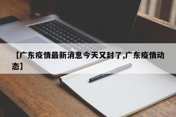 【广东疫情最新消息今天又封了,广东疫情动态】