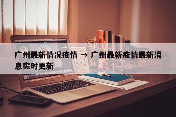 广州最新情况疫情 → 广州最新疫情最新消息实时更新