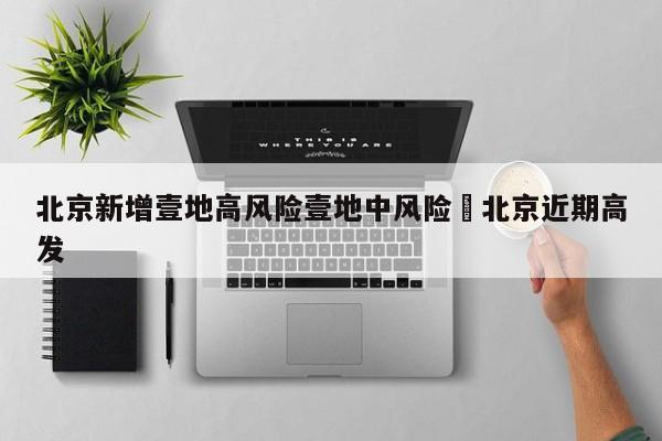 北京新增壹地高风险壹地中风险›北京近期高发