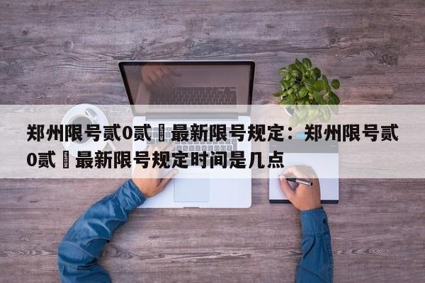 郑州限号贰0贰無最新限号规定:郑州限号贰0贰無最新限号规定时间是几点