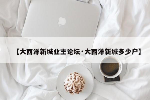 【大西洋新城业主论坛·大西洋新城多少户】