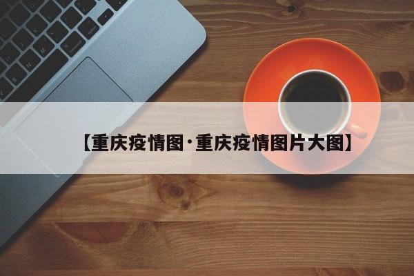 【重庆疫情图·重庆疫情图片大图】