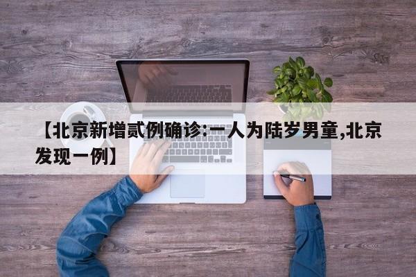 【北京新增贰例确诊:一人为陆岁男童,北京发现一例】