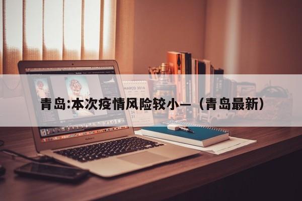 青岛:本次疫情风险较小—（青岛最新）