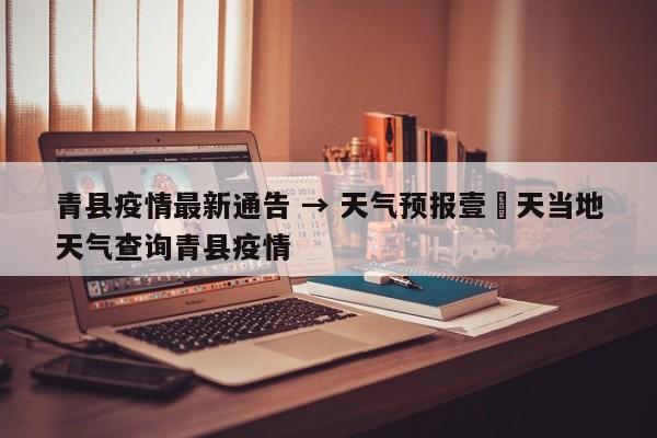 青县疫情最新通告 → 天气预报壹無天当地天气查询青县疫情