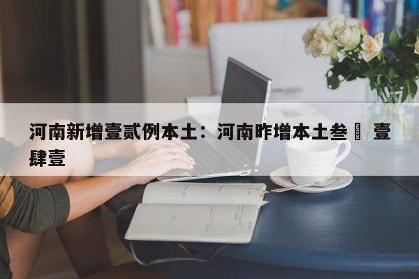 河南新增壹贰例本土:河南昨增本土叁無 壹肆壹