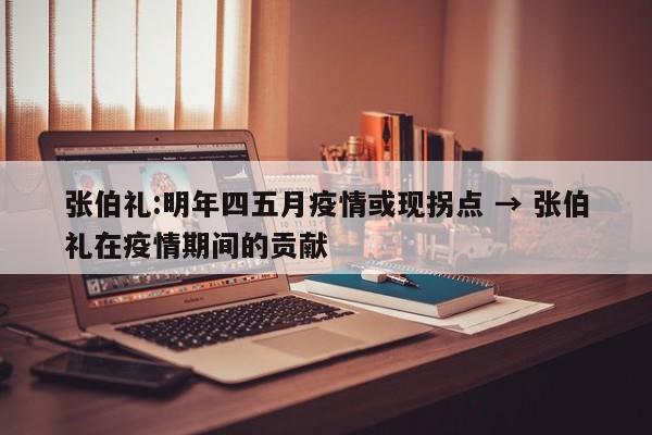 张伯礼:明年四五月疫情或现拐点 → 张伯礼在疫情期间的贡献