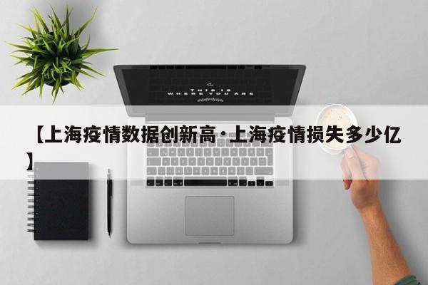 【上海疫情数据创新高·上海疫情损失多少亿】