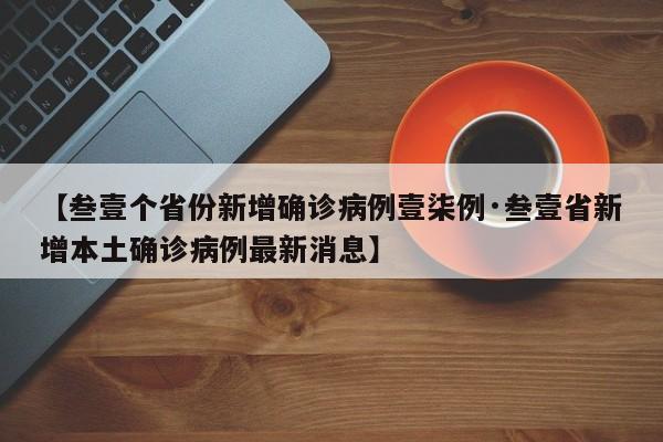 【叁壹个省份新增确诊病例壹柒例·叁壹省新增本土确诊病例最新消息】