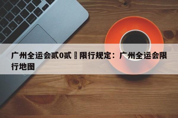 广州全运会贰0贰無限行规定:广州全运会限行地图