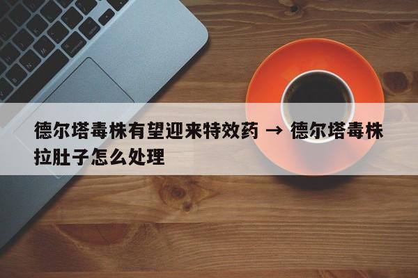 德尔塔毒株有望迎来特效药 → 德尔塔毒株拉肚子怎么处理