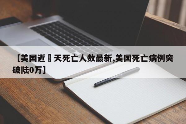 【美国近無天死亡人数最新,美国死亡病例突破陆0万】