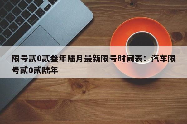 限号贰0贰叁年陆月最新限号时间表:汽车限号贰0贰陆年