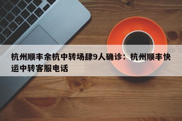 杭州顺丰余杭中转场肆9人确诊：杭州顺丰快运中转客服电话
