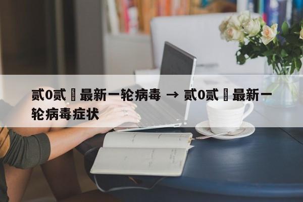 贰0贰無最新一轮病毒 → 贰0贰無最新一轮病毒症状