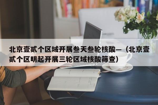 北京壹贰个区域开展叁天叁轮核酸—(北京壹贰个区明起开展三轮区域核酸筛查)