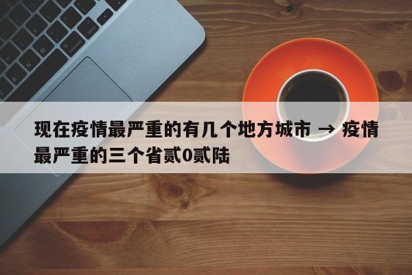 现在疫情最严重的有几个地方城市 → 疫情最严重的三个省贰0贰陆