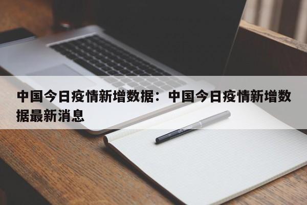 中国今日疫情新增数据：中国今日疫情新增数据最新消息