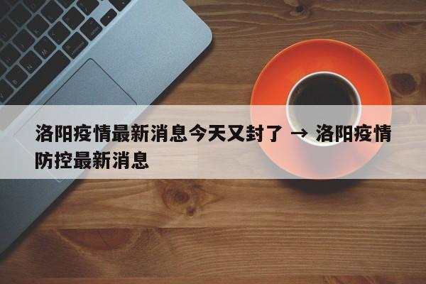 洛阳疫情最新消息今天又封了 → 洛阳疫情防控最新消息