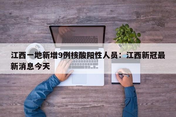 江西一地新增9例核酸阳性人员:江西新冠最新消息今天