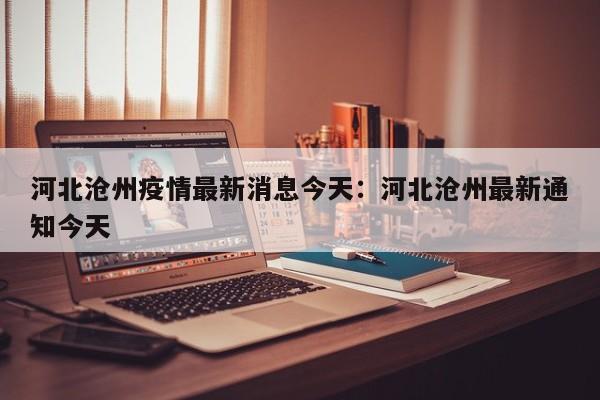河北沧州疫情最新消息今天:河北沧州最新通知今天