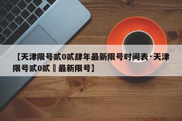 【天津限号贰0贰肆年最新限号时间表·天津限号贰0贰無最新限号】