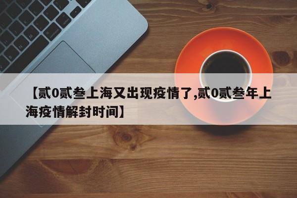 【贰0贰叁上海又出现疫情了,贰0贰叁年上海疫情解封时间】