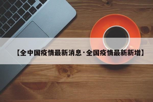 【全中国疫情最新消息·全国疫情最新新增】