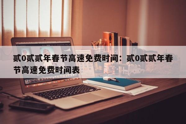 贰0贰贰年春节高速免费时间：贰0贰贰年春节高速免费时间表