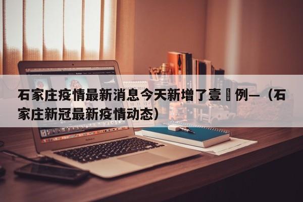 石家庄疫情最新消息今天新增了壹無例—（石家庄新冠最新疫情动态）