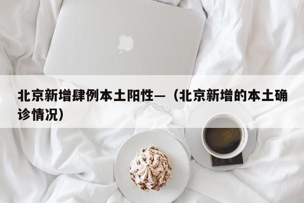 北京新增肆例本土阳性—(北京新增的本土确诊情况)