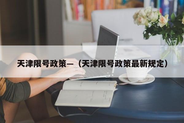 天津限号政策—（天津限号政策最新规定）
