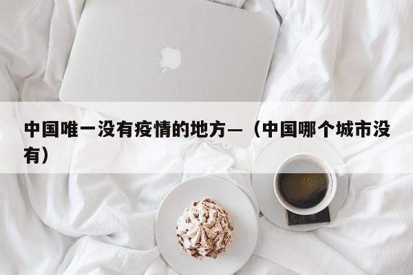 中国唯一没有疫情的地方—(中国哪个城市没有)