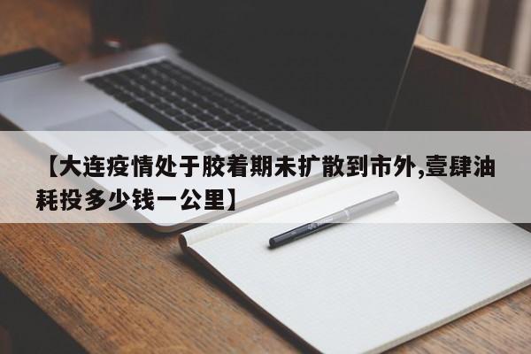 【大连疫情处于胶着期未扩散到市外,壹肆油耗投多少钱一公里】
