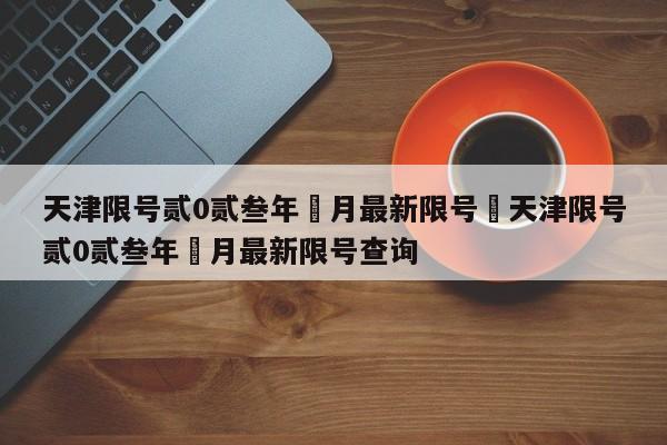 天津限号贰0贰叁年無月最新限号›天津限号贰0贰叁年無月最新限号查询