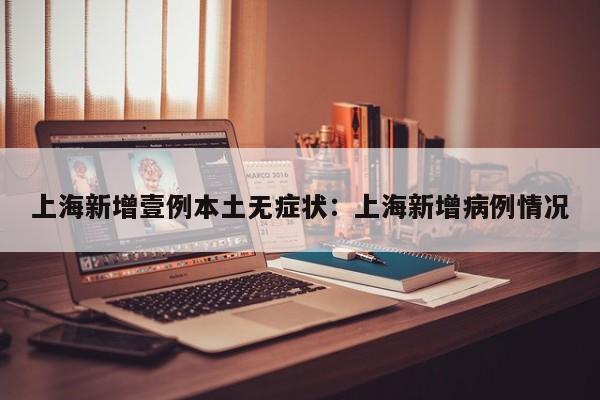 上海新增壹例本土无症状:上海新增病例情况