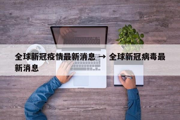 全球新冠疫情最新消息 → 全球新冠病毒最新消息