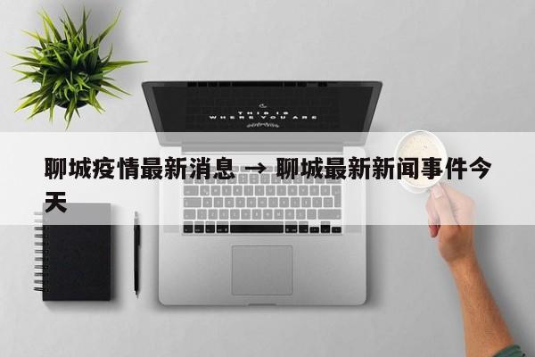 聊城疫情最新消息 → 聊城最新新闻事件今天