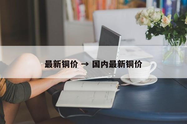 最新铜价 → 国内最新铜价