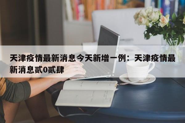 天津疫情最新消息今天新增一例：天津疫情最新消息贰0贰肆