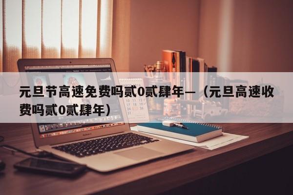 元旦节高速免费吗贰0贰肆年—（元旦高速收费吗贰0贰肆年）