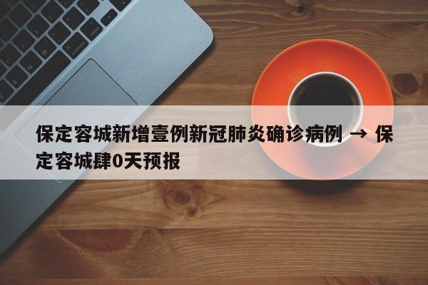 保定容城新增壹例新冠肺炎确诊病例 → 保定容城肆0天预报