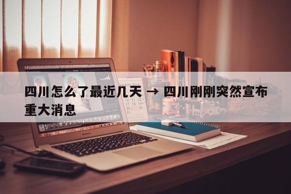 四川怎么了最近几天 → 四川刚刚突然宣布重大消息