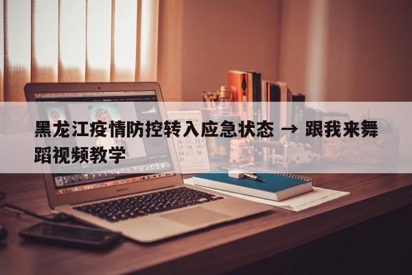 黑龙江疫情防控转入应急状态 → 跟我来舞蹈视频教学