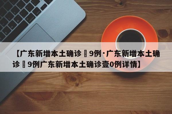 【广东新增本土确诊無9例·广东新增本土确诊無9例广东新增本土确诊壹0例详情】