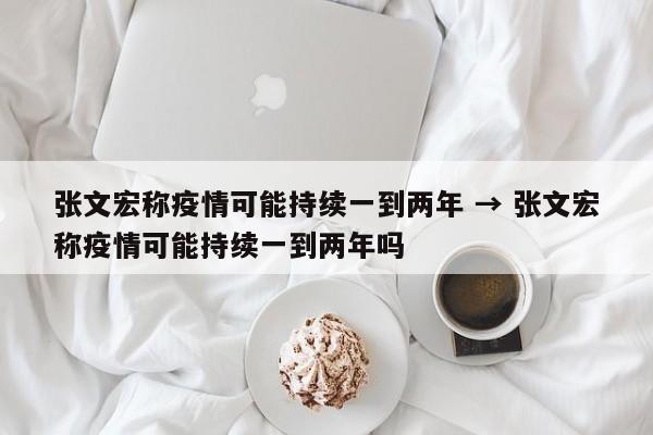 张文宏称疫情可能持续一到两年 → 张文宏称疫情可能持续一到两年吗