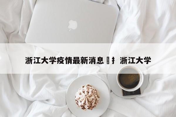浙江大学疫情最新消息›扌浙江大学