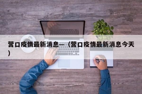 营口疫情最新消息—(营口疫情最新消息今天)