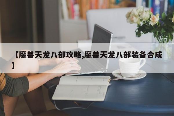【魔兽天龙八部攻略,魔兽天龙八部装备合成】
