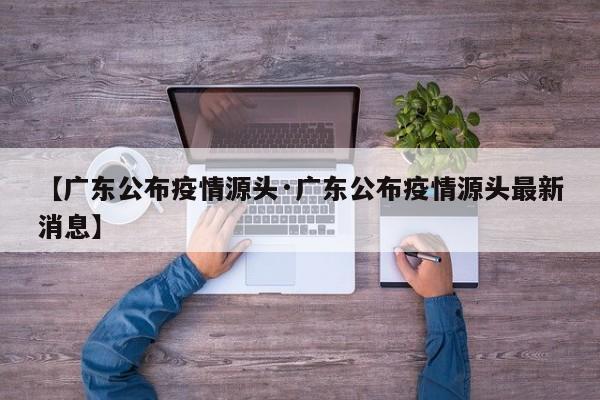 【广东公布疫情源头·广东公布疫情源头最新消息】
